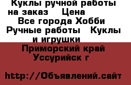 Куклы ручной работы на заказ  › Цена ­ 1 500 - Все города Хобби. Ручные работы » Куклы и игрушки   . Приморский край,Уссурийск г.